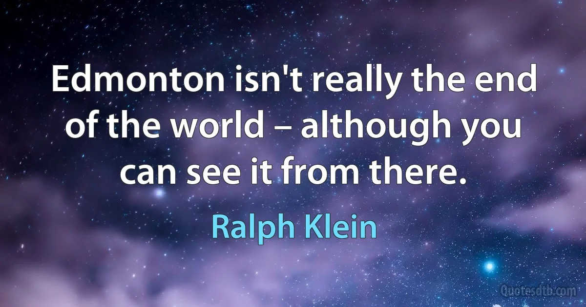 Edmonton isn't really the end of the world – although you can see it from there. (Ralph Klein)