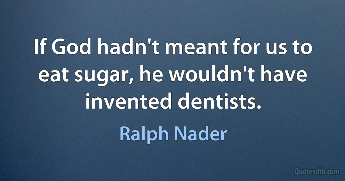 If God hadn't meant for us to eat sugar, he wouldn't have invented dentists. (Ralph Nader)