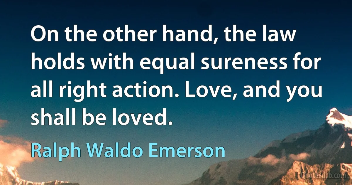 On the other hand, the law holds with equal sureness for all right action. Love, and you shall be loved. (Ralph Waldo Emerson)