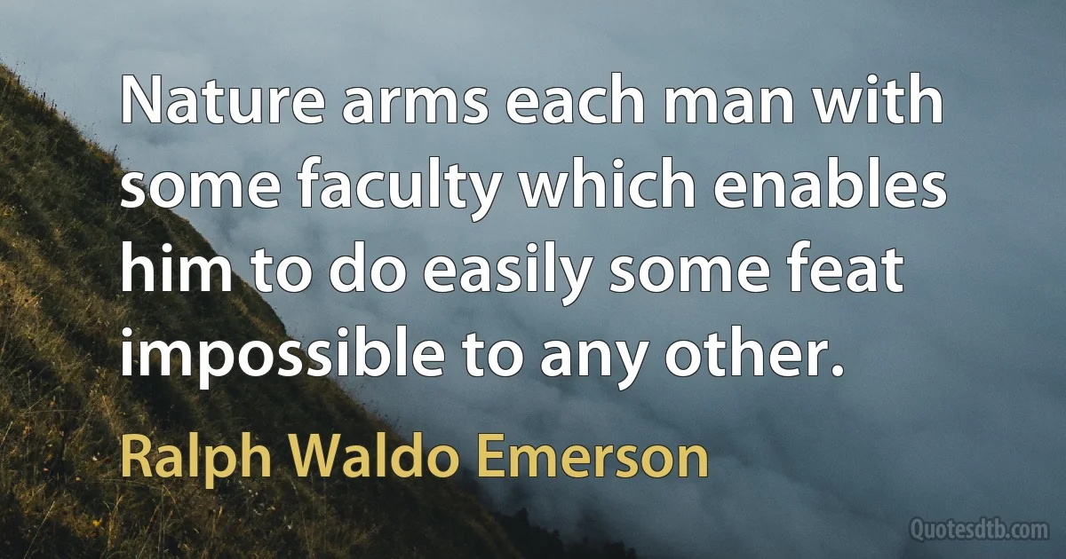 Nature arms each man with some faculty which enables him to do easily some feat impossible to any other. (Ralph Waldo Emerson)