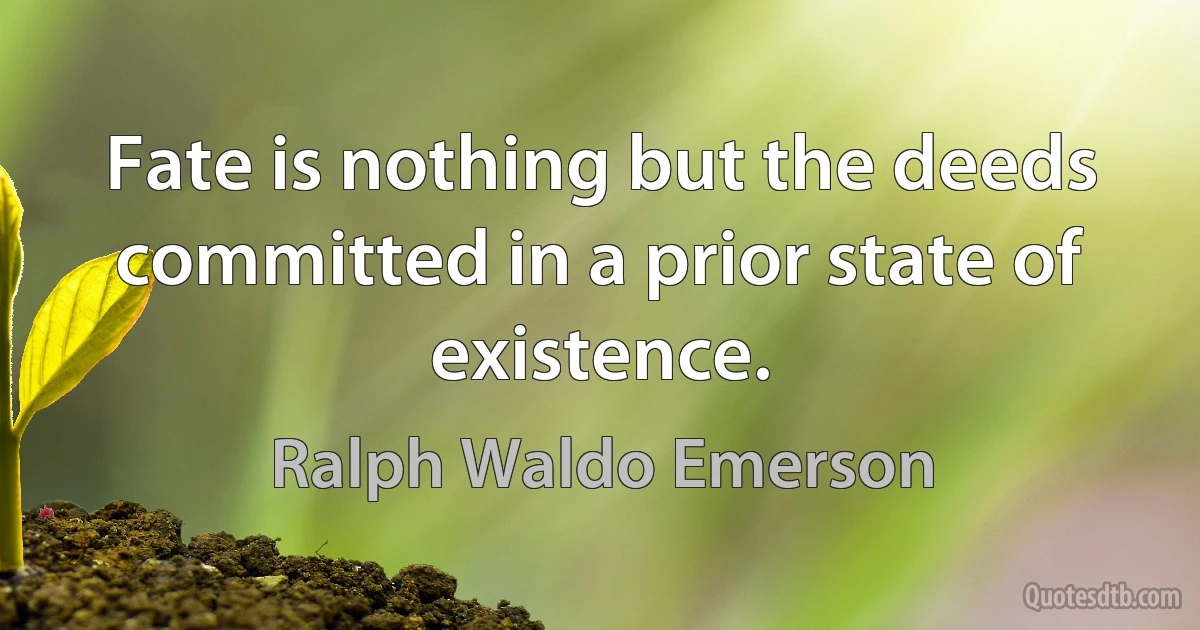 Fate is nothing but the deeds committed in a prior state of existence. (Ralph Waldo Emerson)