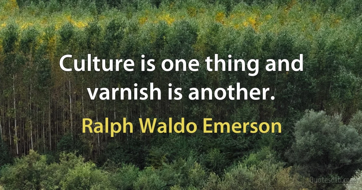 Culture is one thing and varnish is another. (Ralph Waldo Emerson)