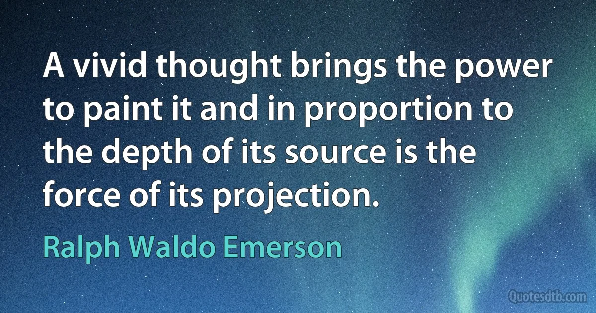 A vivid thought brings the power to paint it and in proportion to the depth of its source is the force of its projection. (Ralph Waldo Emerson)