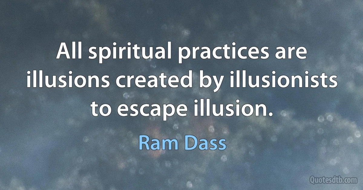 All spiritual practices are illusions created by illusionists to escape illusion. (Ram Dass)