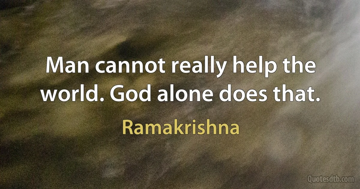 Man cannot really help the world. God alone does that. (Ramakrishna)