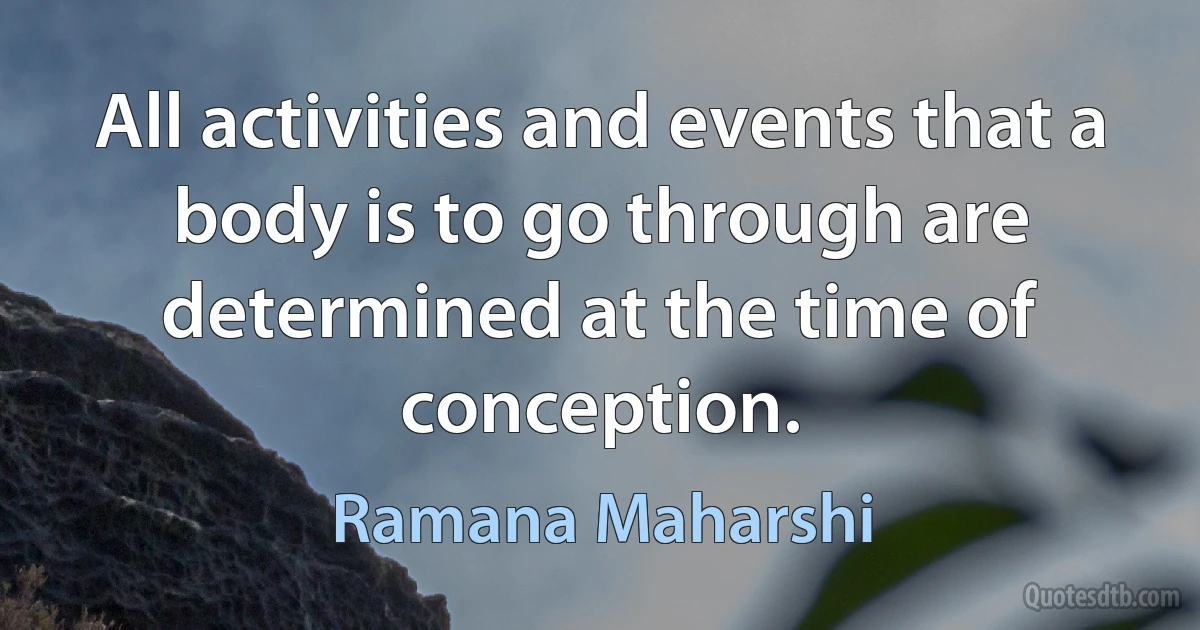 All activities and events that a body is to go through are determined at the time of conception. (Ramana Maharshi)