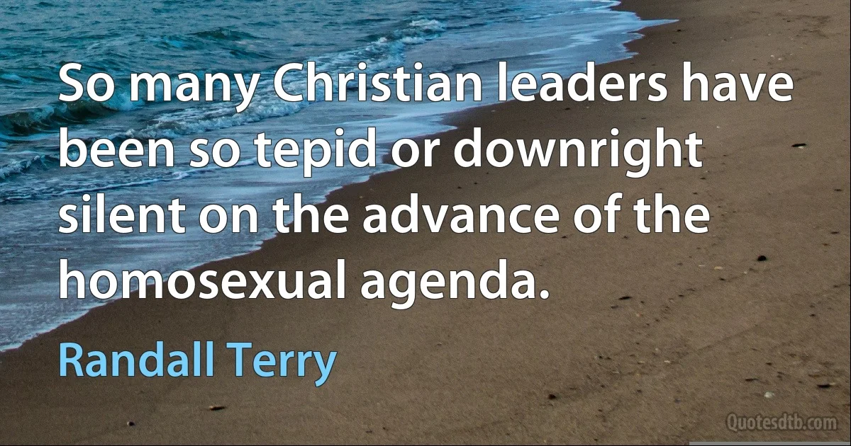 So many Christian leaders have been so tepid or downright silent on the advance of the homosexual agenda. (Randall Terry)