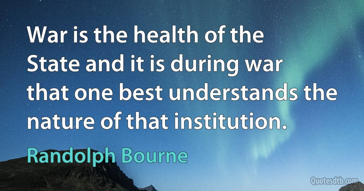 War is the health of the State and it is during war that one best understands the nature of that institution. (Randolph Bourne)