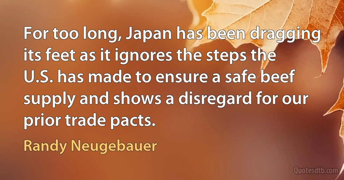 For too long, Japan has been dragging its feet as it ignores the steps the U.S. has made to ensure a safe beef supply and shows a disregard for our prior trade pacts. (Randy Neugebauer)