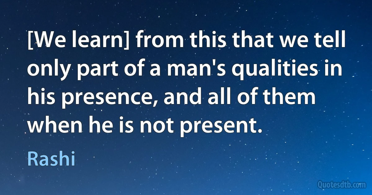 [We learn] from this that we tell only part of a man's qualities in his presence, and all of them when he is not present. (Rashi)