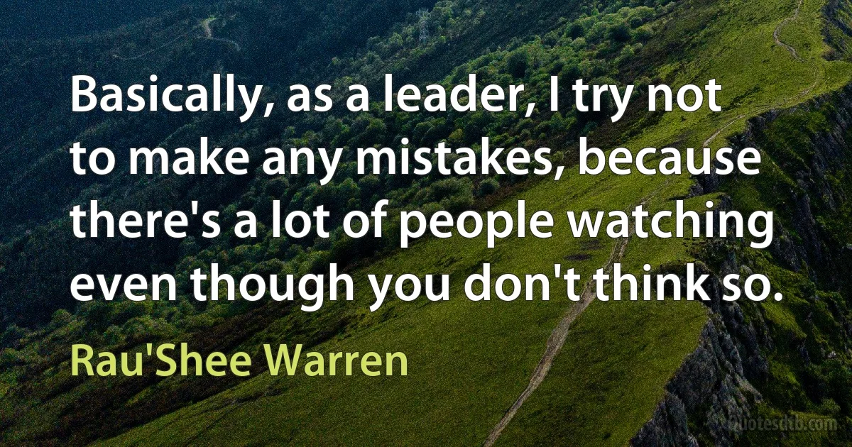 Basically, as a leader, I try not to make any mistakes, because there's a lot of people watching even though you don't think so. (Rau'Shee Warren)