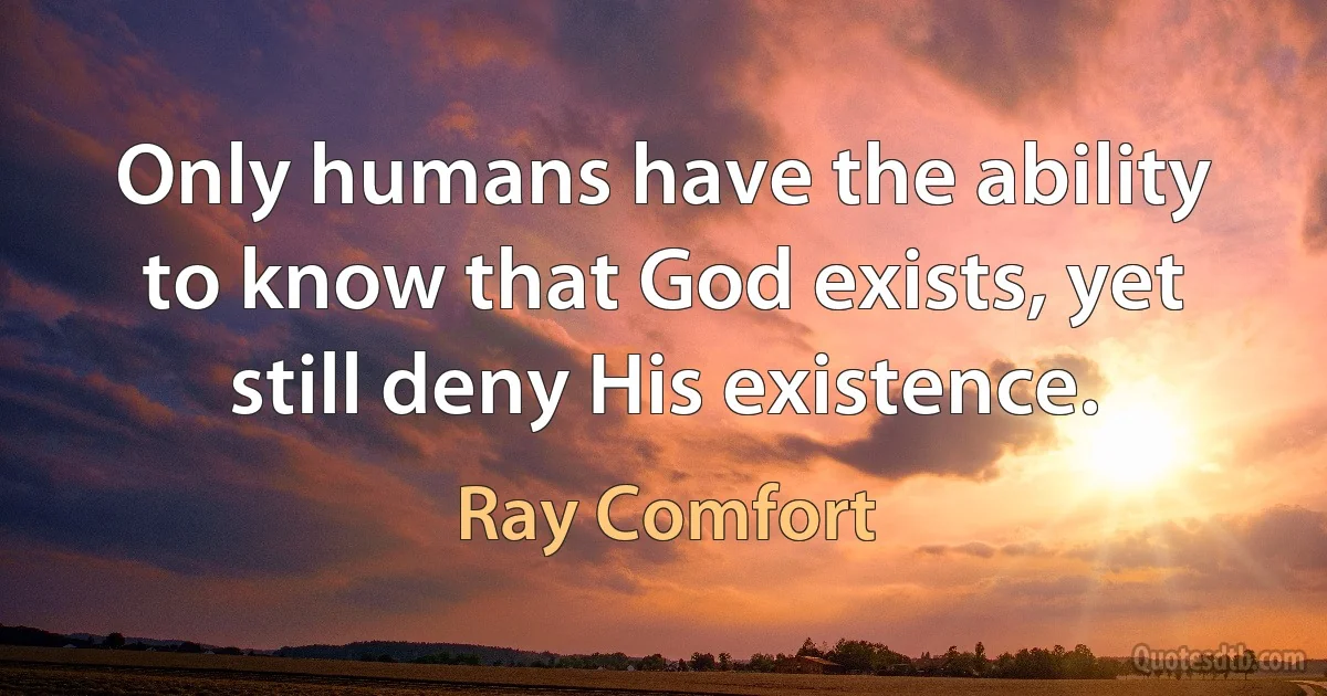 Only humans have the ability to know that God exists, yet still deny His existence. (Ray Comfort)