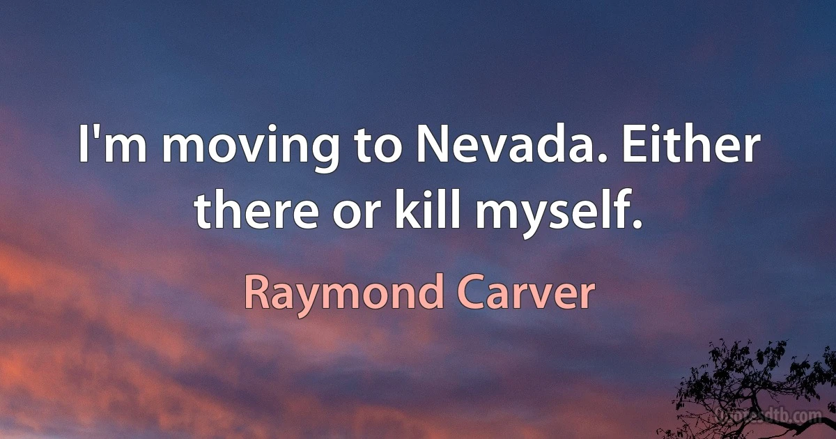 I'm moving to Nevada. Either there or kill myself. (Raymond Carver)