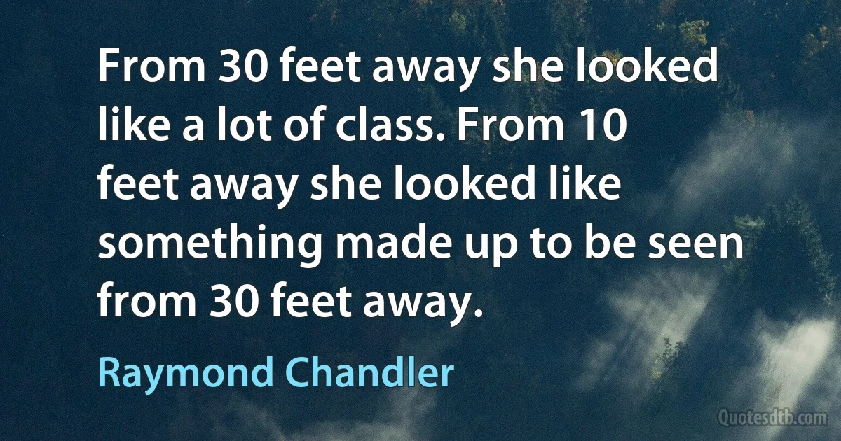 From 30 feet away she looked like a lot of class. From 10 feet away she looked like something made up to be seen from 30 feet away. (Raymond Chandler)