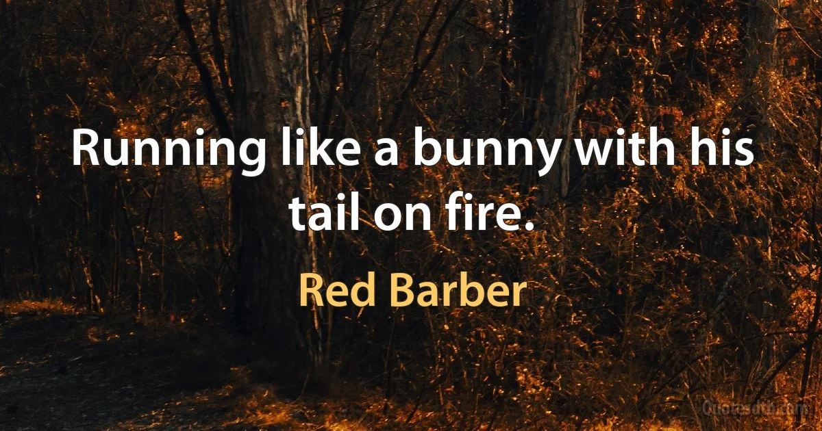 Running like a bunny with his tail on fire. (Red Barber)