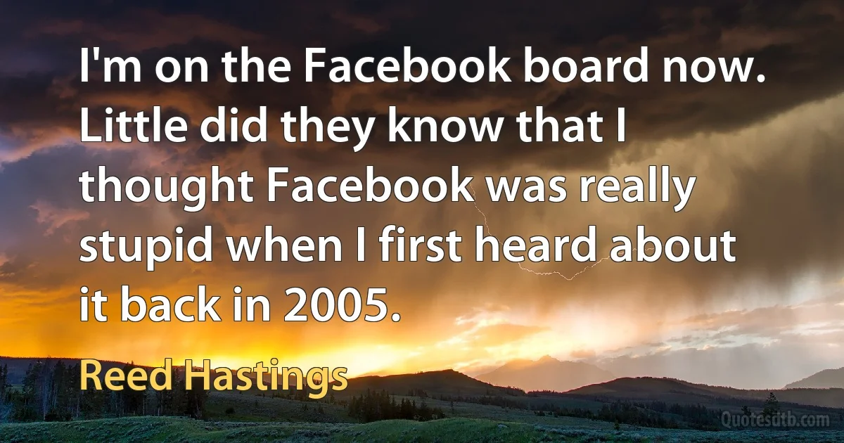 I'm on the Facebook board now. Little did they know that I thought Facebook was really stupid when I first heard about it back in 2005. (Reed Hastings)