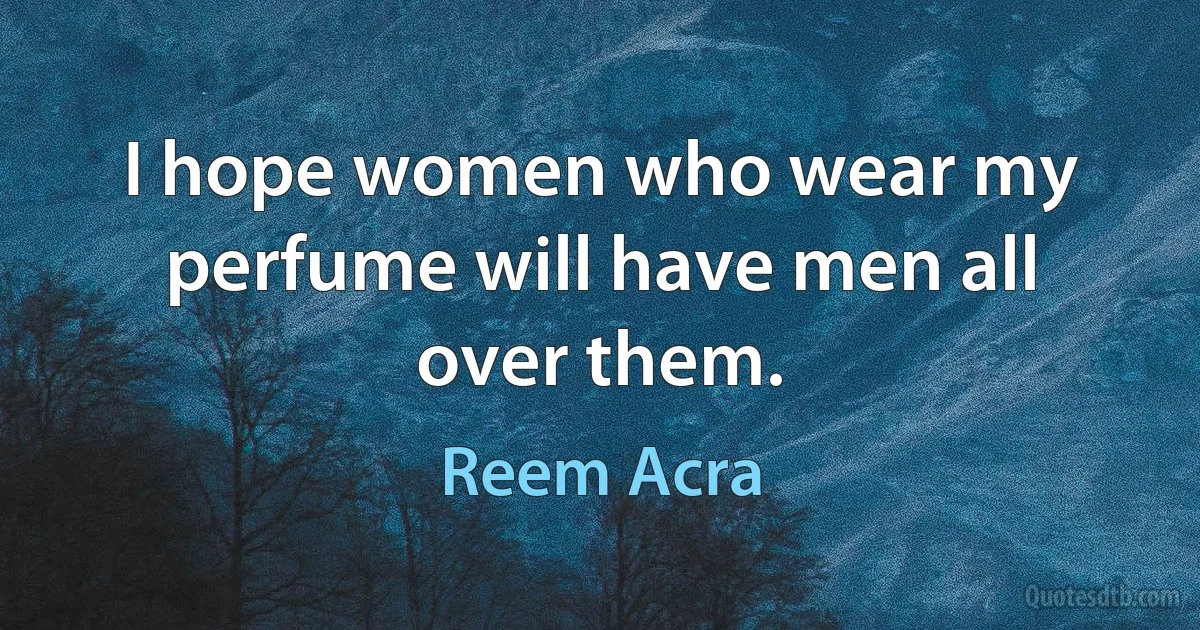 I hope women who wear my perfume will have men all over them. (Reem Acra)