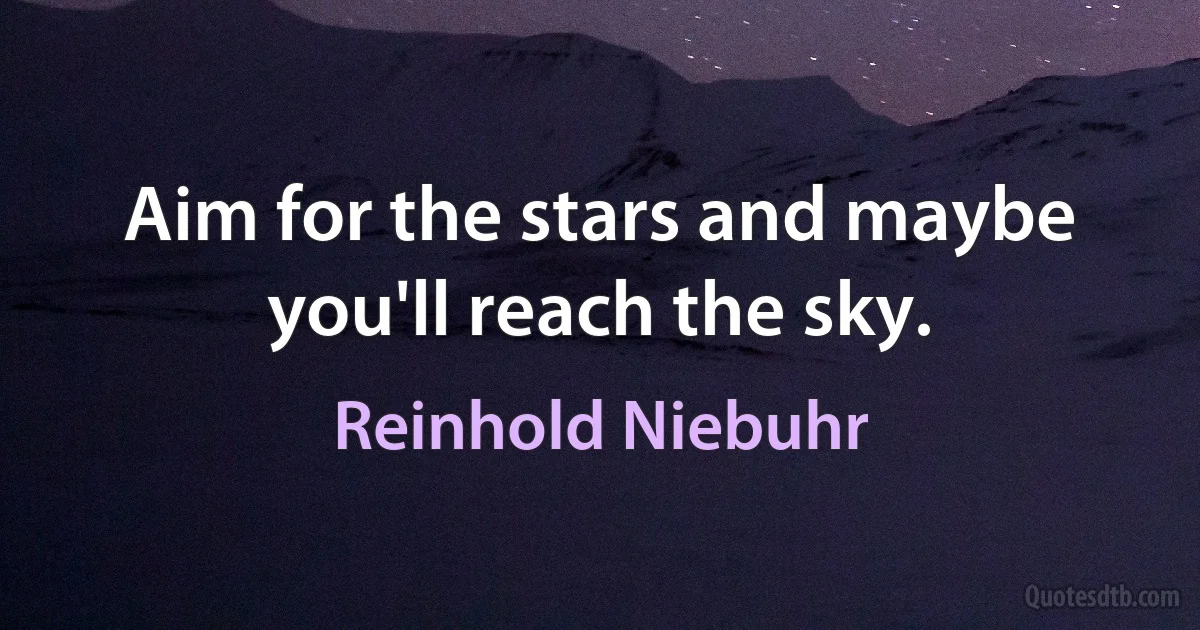 Aim for the stars and maybe you'll reach the sky. (Reinhold Niebuhr)