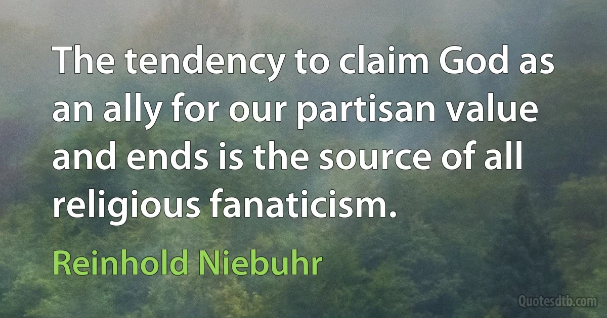 The tendency to claim God as an ally for our partisan value and ends is the source of all religious fanaticism. (Reinhold Niebuhr)