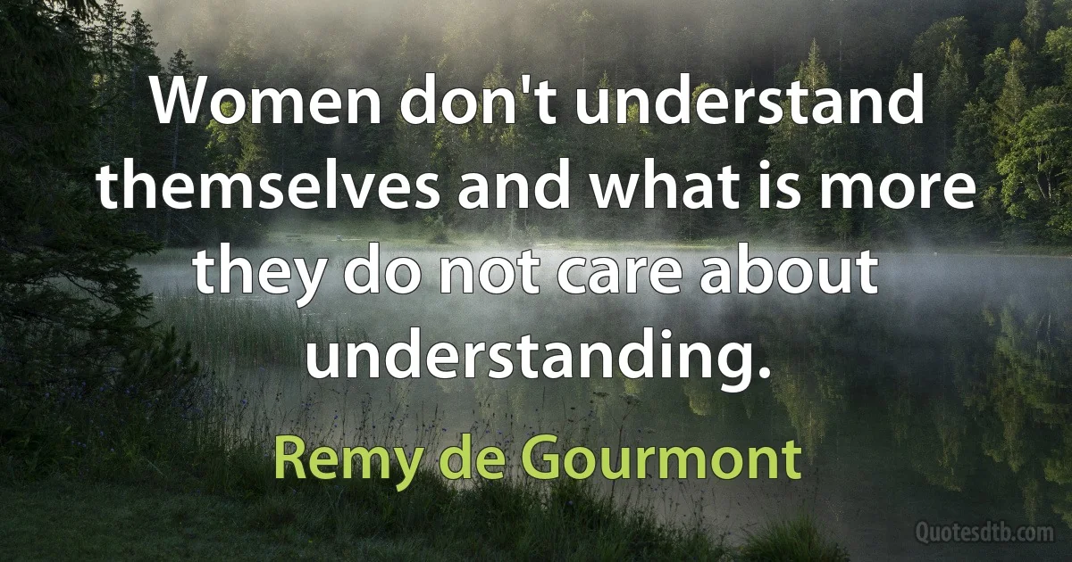 Women don't understand themselves and what is more they do not care about understanding. (Remy de Gourmont)