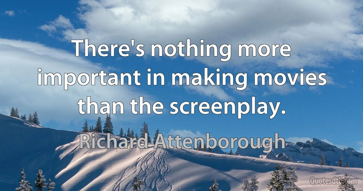 There's nothing more important in making movies than the screenplay. (Richard Attenborough)