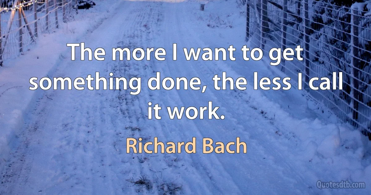 The more I want to get something done, the less I call it work. (Richard Bach)