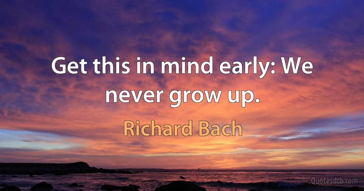 Get this in mind early: We never grow up. (Richard Bach)