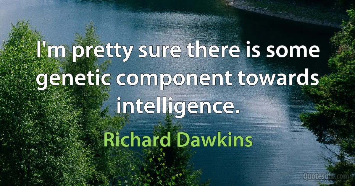 I'm pretty sure there is some genetic component towards intelligence. (Richard Dawkins)