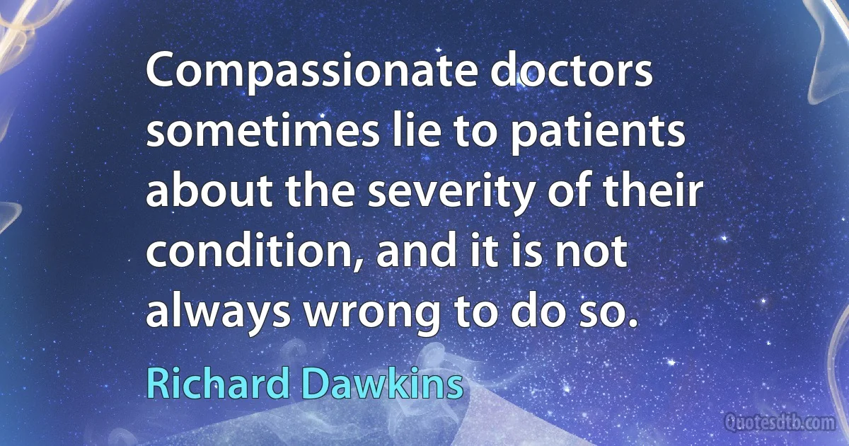 Compassionate doctors sometimes lie to patients about the severity of their condition, and it is not always wrong to do so. (Richard Dawkins)