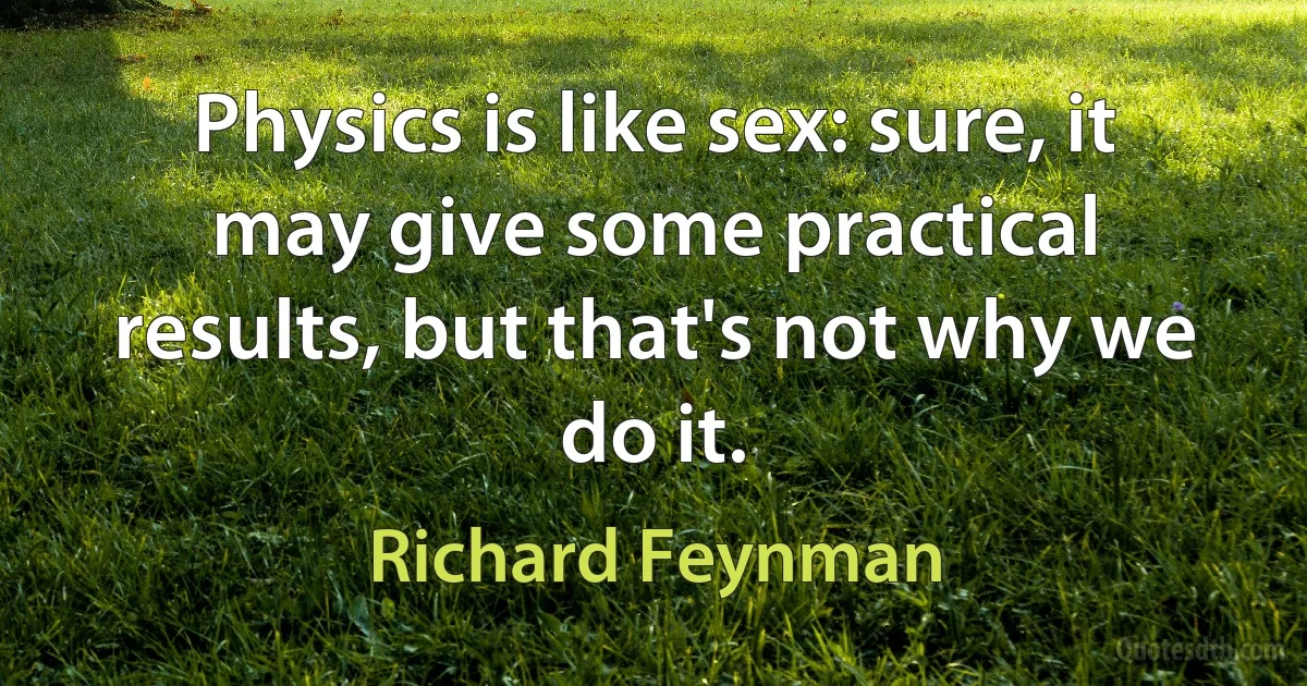 Physics is like sex: sure, it may give some practical results, but that's not why we do it. (Richard Feynman)