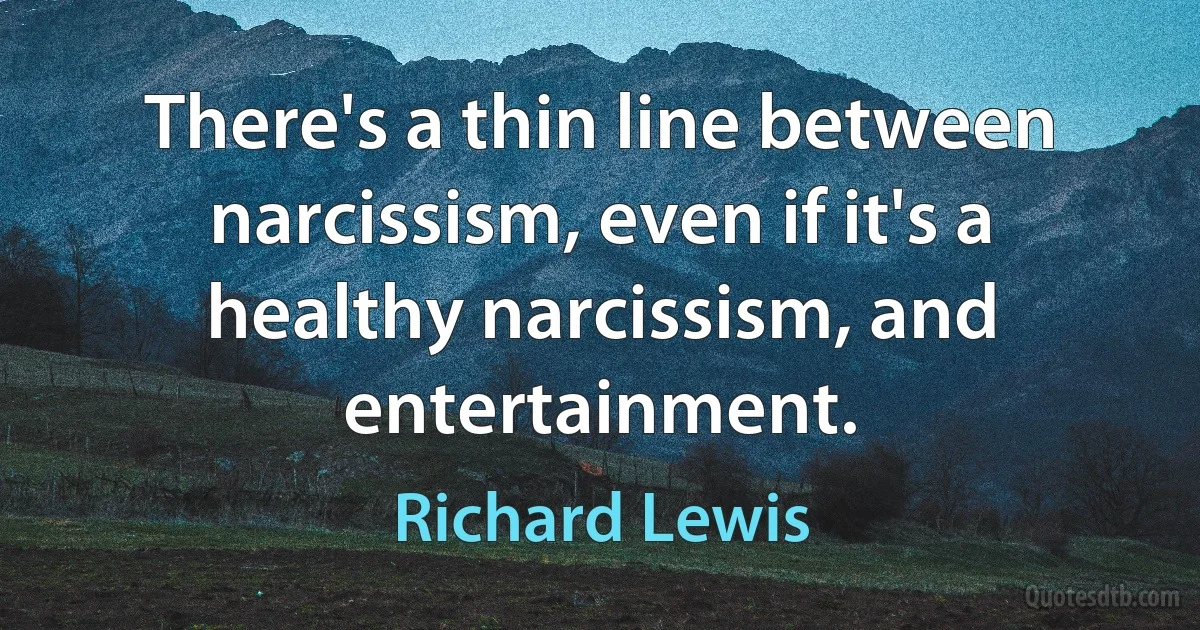 There's a thin line between narcissism, even if it's a healthy narcissism, and entertainment. (Richard Lewis)