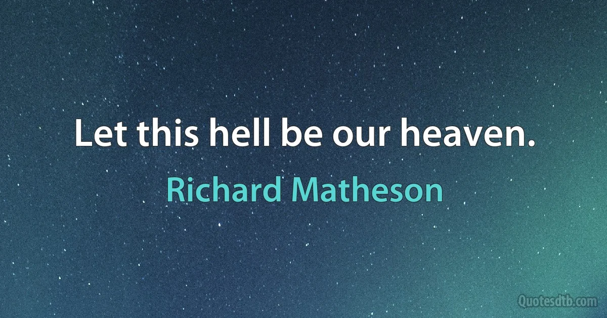 Let this hell be our heaven. (Richard Matheson)