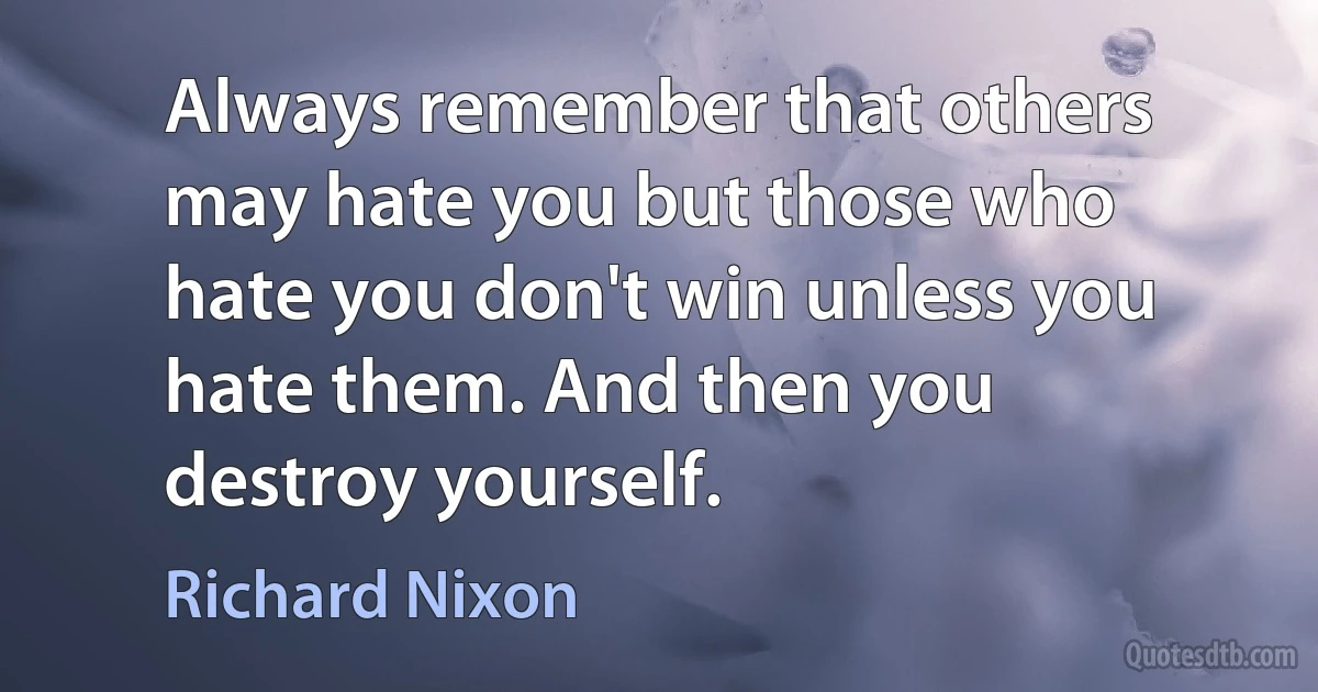 Always remember that others may hate you but those who hate you don't win unless you hate them. And then you destroy yourself. (Richard Nixon)