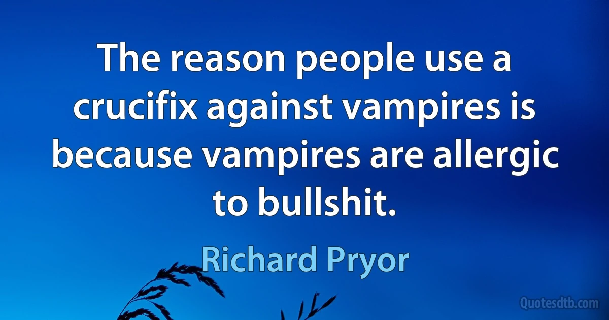 The reason people use a crucifix against vampires is because vampires are allergic to bullshit. (Richard Pryor)