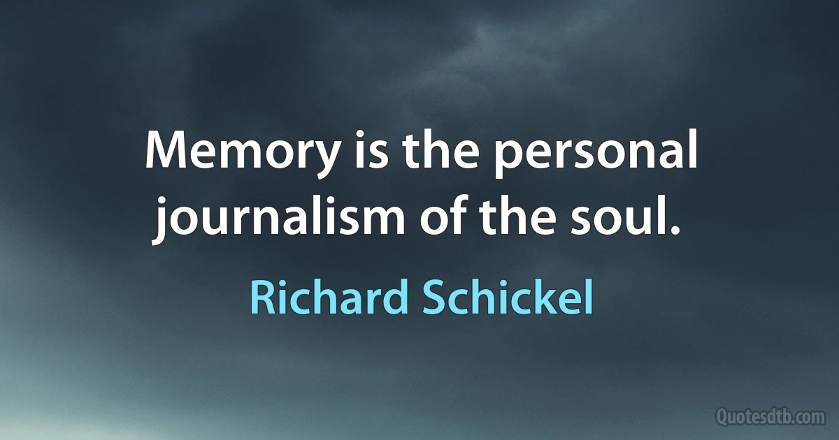 Memory is the personal journalism of the soul. (Richard Schickel)