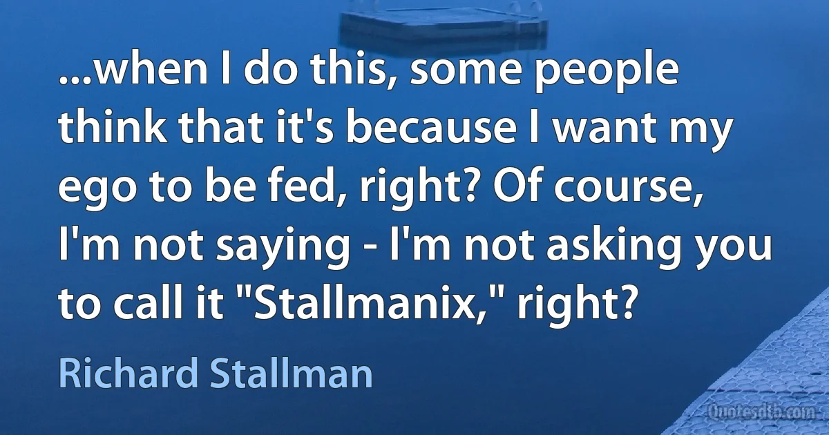 ...when I do this, some people think that it's because I want my ego to be fed, right? Of course, I'm not saying - I'm not asking you to call it "Stallmanix," right? (Richard Stallman)