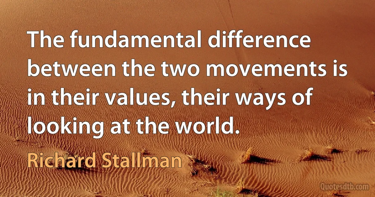 The fundamental difference between the two movements is in their values, their ways of looking at the world. (Richard Stallman)