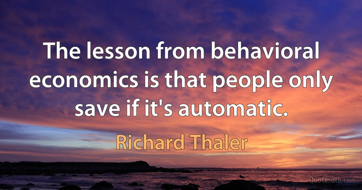 The lesson from behavioral economics is that people only save if it's automatic. (Richard Thaler)