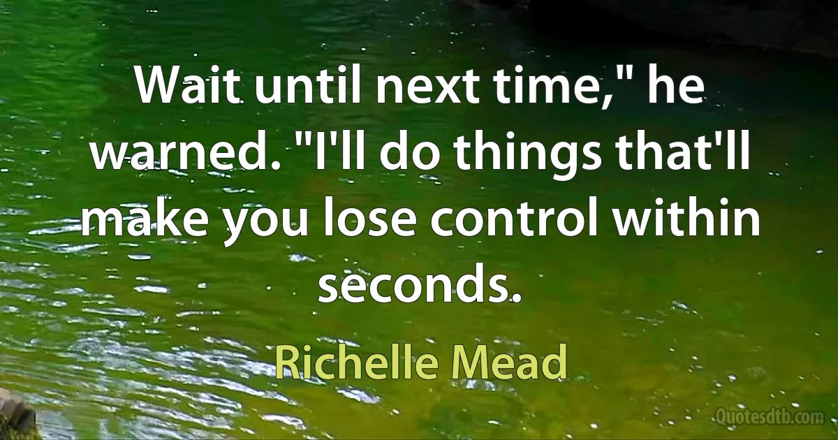 Wait until next time," he warned. "I'll do things that'll make you lose control within seconds. (Richelle Mead)