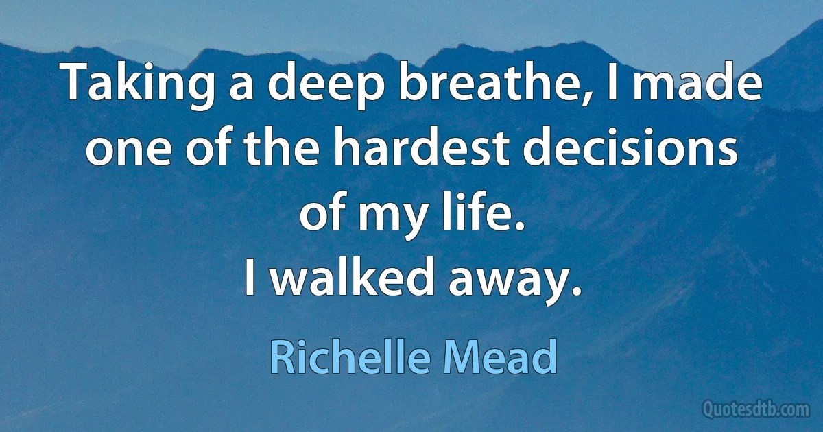 Taking a deep breathe, I made one of the hardest decisions of my life.
I walked away. (Richelle Mead)