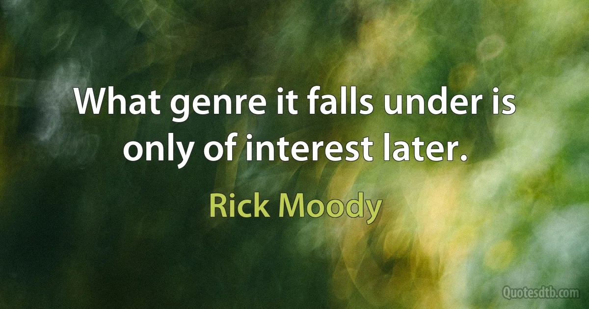 What genre it falls under is only of interest later. (Rick Moody)