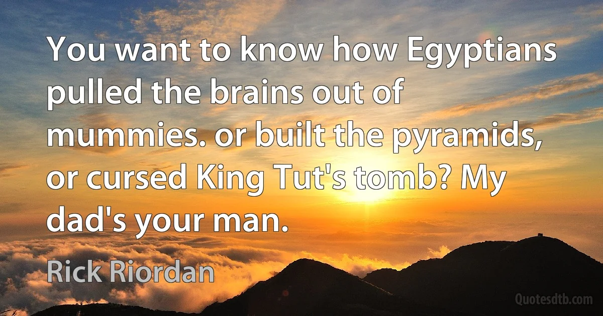 You want to know how Egyptians pulled the brains out of mummies. or built the pyramids, or cursed King Tut's tomb? My dad's your man. (Rick Riordan)