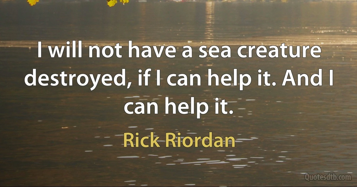 I will not have a sea creature destroyed, if I can help it. And I can help it. (Rick Riordan)