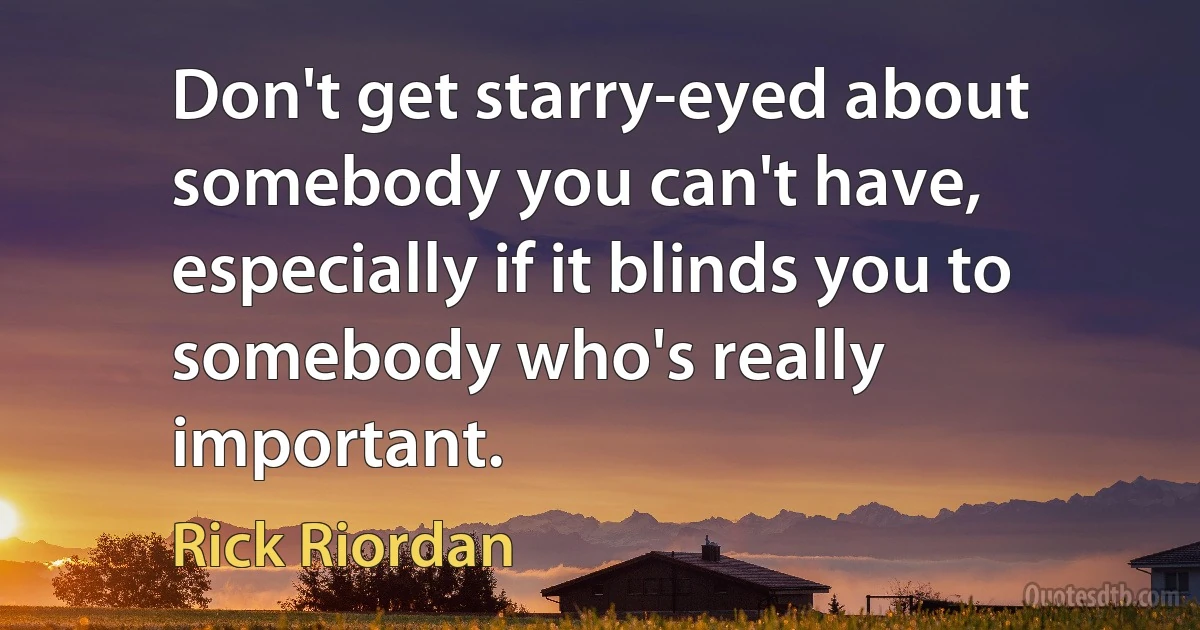 Don't get starry-eyed about somebody you can't have, especially if it blinds you to somebody who's really important. (Rick Riordan)