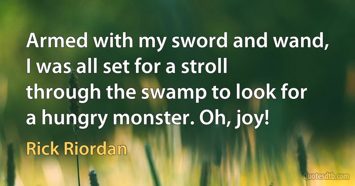 Armed with my sword and wand, I was all set for a stroll through the swamp to look for a hungry monster. Oh, joy! (Rick Riordan)