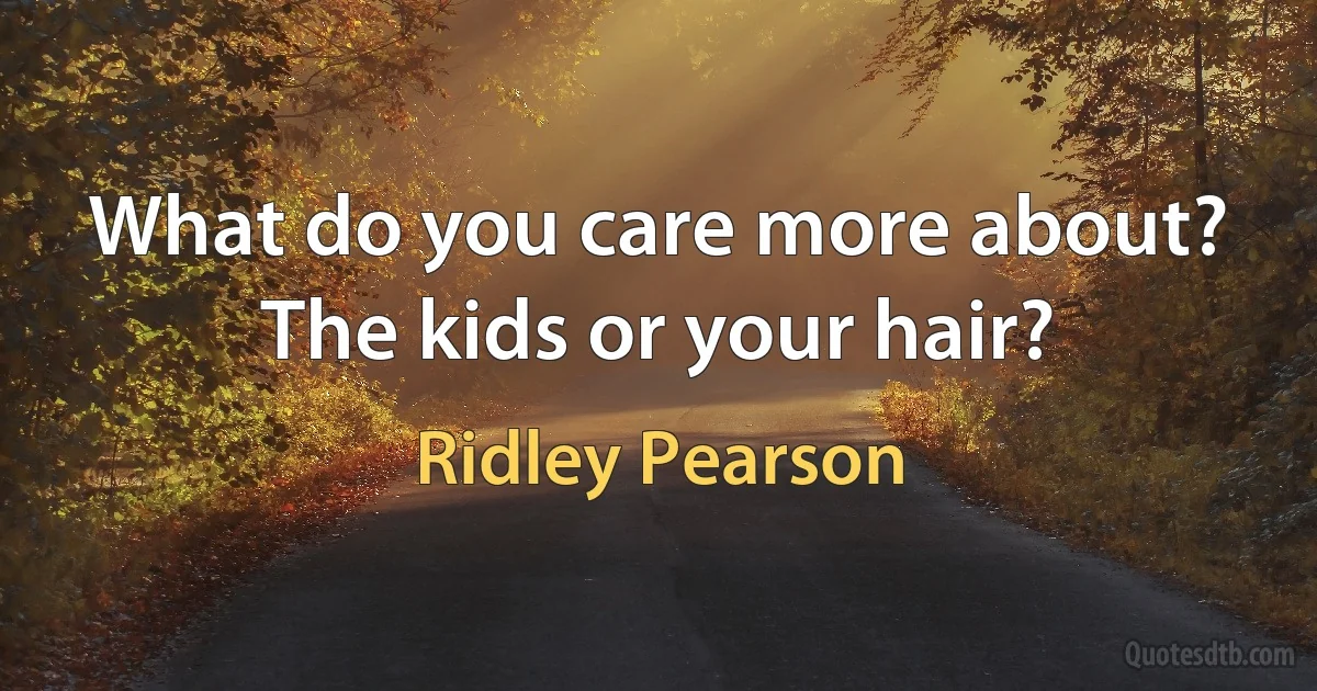 What do you care more about? The kids or your hair? (Ridley Pearson)