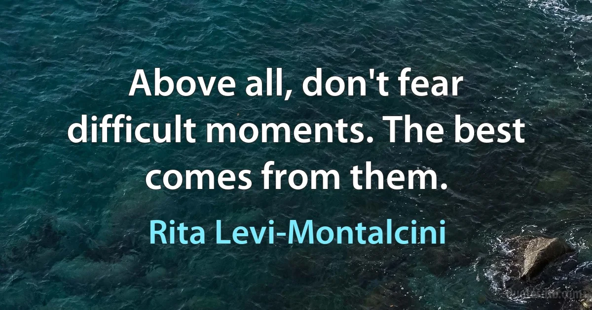 Above all, don't fear difficult moments. The best comes from them. (Rita Levi-Montalcini)