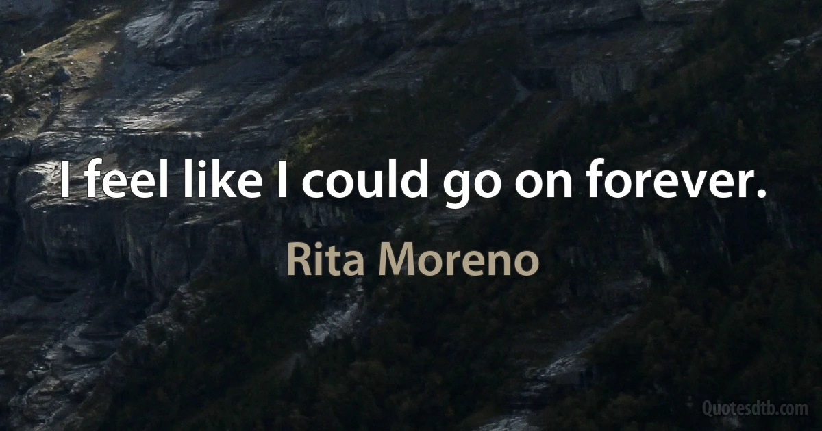 I feel like I could go on forever. (Rita Moreno)