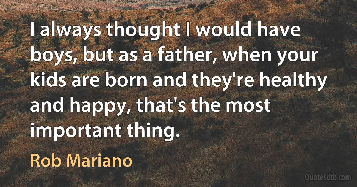 I always thought I would have boys, but as a father, when your kids are born and they're healthy and happy, that's the most important thing. (Rob Mariano)