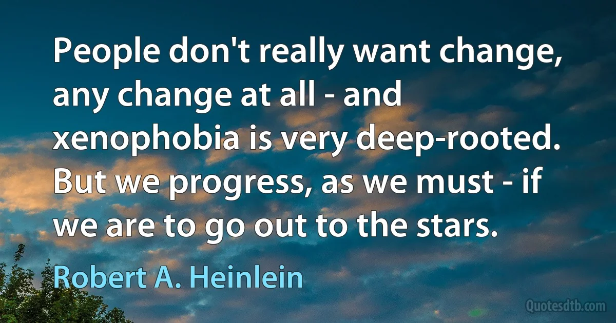 People don't really want change, any change at all - and xenophobia is very deep-rooted. But we progress, as we must - if we are to go out to the stars. (Robert A. Heinlein)